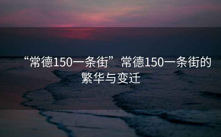 “常德150一條街”常德150一條街的繁華與變遷