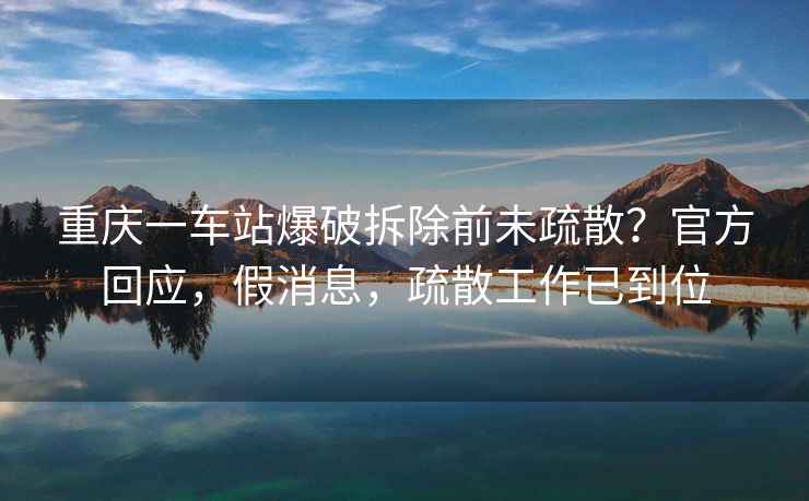 重慶一車站爆破拆除前未疏散？官方回應(yīng)，假消息，疏散工作已到位
