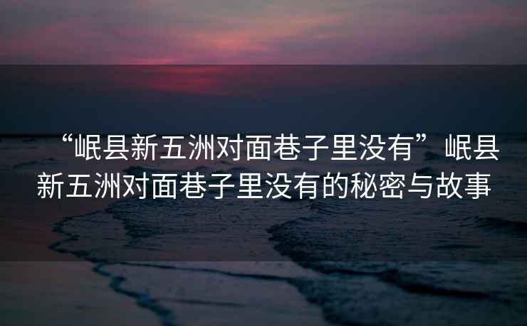“岷縣新五洲對(duì)面巷子里沒(méi)有”岷縣新五洲對(duì)面巷子里沒(méi)有的秘密與故事
