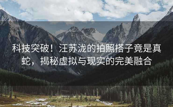 科技突破！汪蘇瀧的拍照搭子竟是真蛇，揭秘虛擬與現(xiàn)實的完美融合
