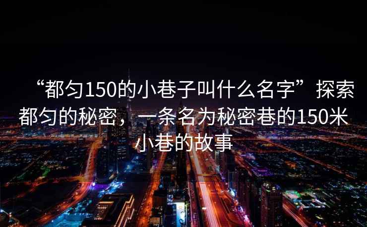 “都勻150的小巷子叫什么名字”探索都勻的秘密，一條名為秘密巷的150米小巷的故事