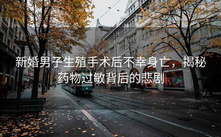 新婚男子生殖手術(shù)后不幸身亡，揭秘藥物過敏背后的悲劇