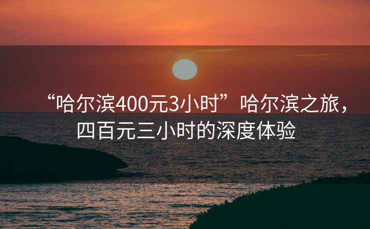 “哈爾濱400元3小時”哈爾濱之旅，四百元三小時的深度體驗(yàn)