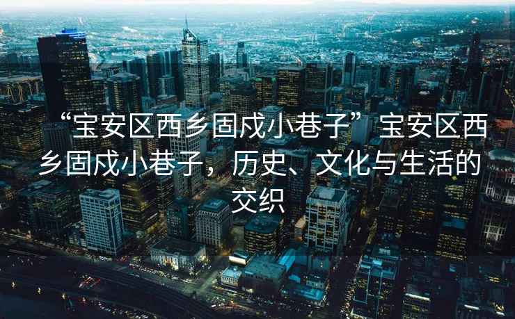 “寶安區(qū)西鄉(xiāng)固戍小巷子”寶安區(qū)西鄉(xiāng)固戍小巷子，歷史、文化與生活的交織