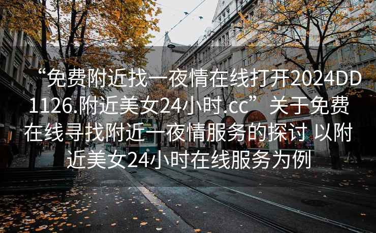 “免費(fèi)附近找一夜情在線打開2024DD1126.附近美女24小時(shí).cc”關(guān)于免費(fèi)在線尋找附近一夜情服務(wù)的探討 以附近美女24小時(shí)在線服務(wù)為例