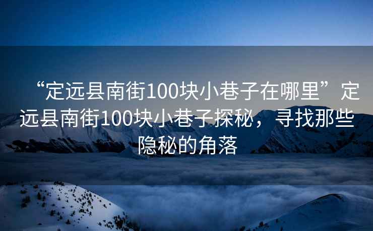 “定遠(yuǎn)縣南街100塊小巷子在哪里”定遠(yuǎn)縣南街100塊小巷子探秘，尋找那些隱秘的角落