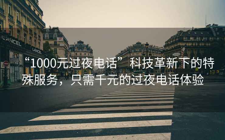 “1000元過(guò)夜電話”科技革新下的特殊服務(wù)，只需千元的過(guò)夜電話體驗(yàn)