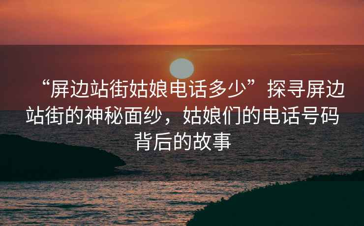 “屏邊站街姑娘電話多少”探尋屏邊站街的神秘面紗，姑娘們的電話號碼背后的故事