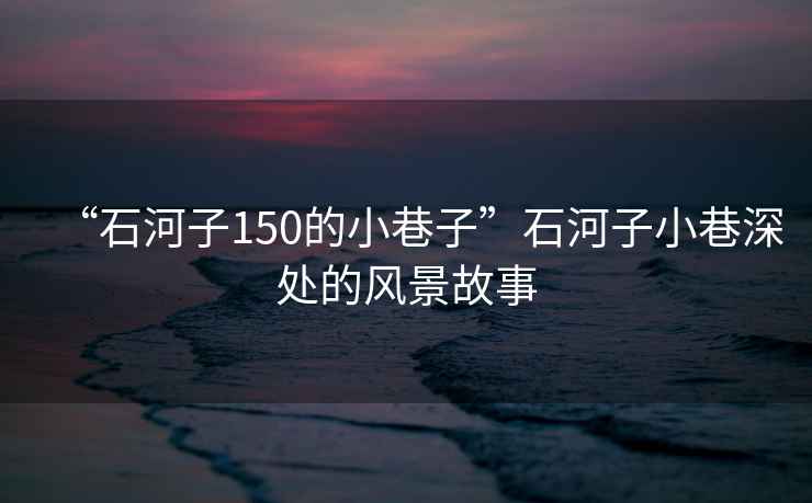 “石河子150的小巷子”石河子小巷深處的風(fēng)景故事