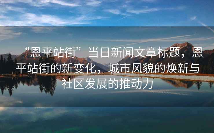 “恩平站街”當日新聞文章標題，恩平站街的新變化，城市風(fēng)貌的煥新與社區(qū)發(fā)展的推動力