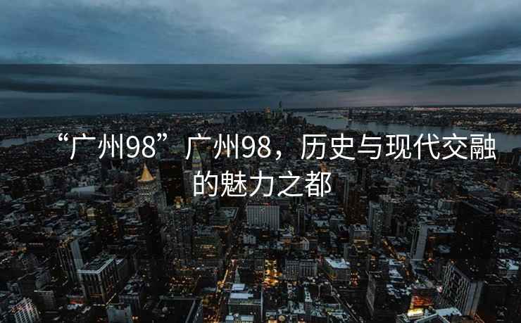 “廣州98”廣州98，歷史與現(xiàn)代交融的魅力之都
