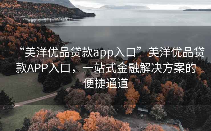 “美洋優(yōu)品貸款app入口”美洋優(yōu)品貸款A(yù)PP入口，一站式金融解決方案的便捷通道