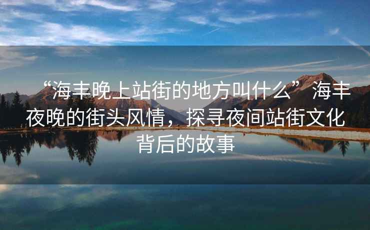 “海豐晚上站街的地方叫什么”海豐夜晚的街頭風情，探尋夜間站街文化背后的故事