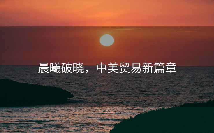 晨曦破曉，中美貿(mào)易新篇章