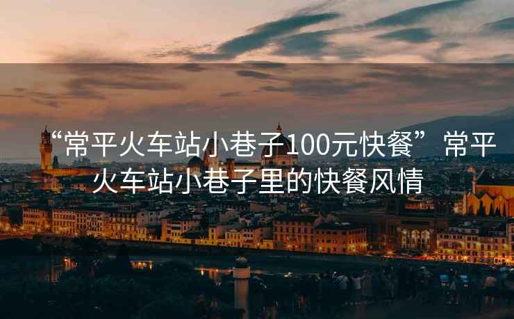 “常平火車站小巷子100元快餐”常平火車站小巷子里的快餐風(fēng)情