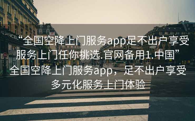 “全國空降上門服務(wù)app足不出戶享受服務(wù)上門任你挑選.官網(wǎng)備用1.中國”全國空降上門服務(wù)app，足不出戶享受多元化服務(wù)上門體驗