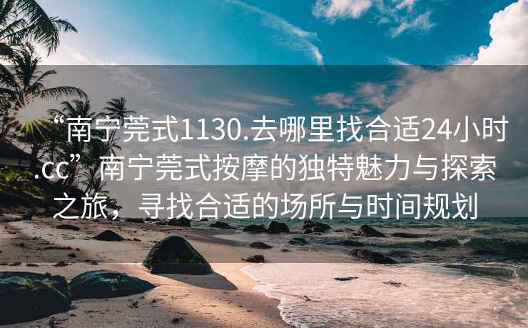 “南寧莞式1130.去哪里找合適24小時(shí).cc”南寧莞式按摩的獨(dú)特魅力與探索之旅，尋找合適的場(chǎng)所與時(shí)間規(guī)劃