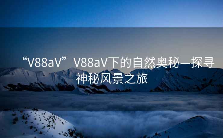 “V88aV”V88aV下的自然奧秘—探尋神秘風(fēng)景之旅