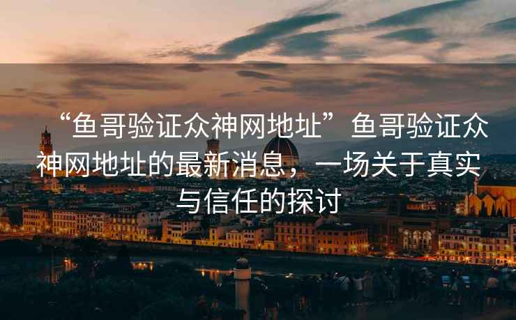 “魚哥驗證眾神網(wǎng)地址”魚哥驗證眾神網(wǎng)地址的最新消息，一場關(guān)于真實與信任的探討
