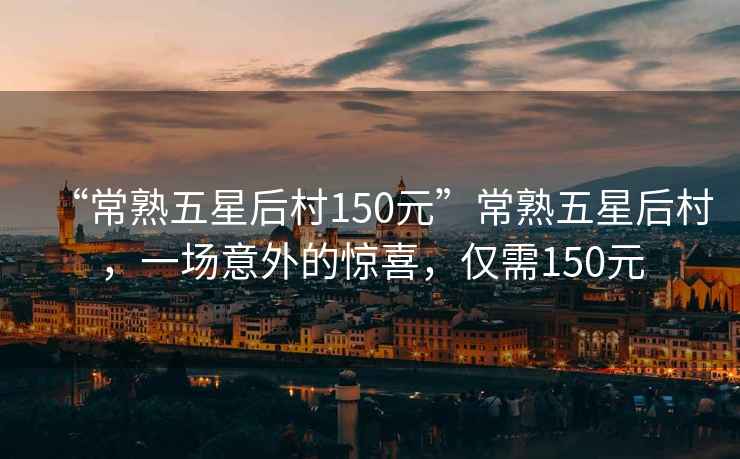 “常熟五星后村150元”常熟五星后村，一場(chǎng)意外的驚喜，僅需150元
