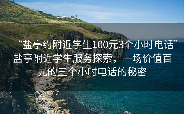 “鹽亭約附近學(xué)生100元3個(gè)小時(shí)電話”鹽亭附近學(xué)生服務(wù)探索，一場價(jià)值百元的三個(gè)小時(shí)電話的秘密