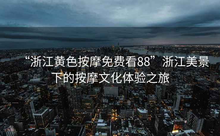 “浙江黃色按摩免費(fèi)看88”浙江美景下的按摩文化體驗(yàn)之旅