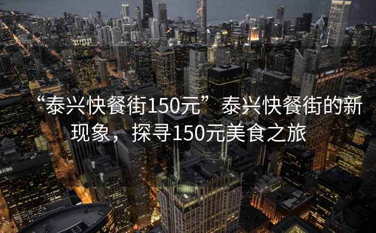“泰興快餐街150元”泰興快餐街的新現(xiàn)象，探尋150元美食之旅