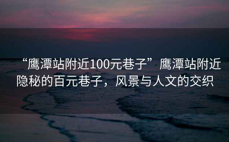 “鷹潭站附近100元巷子”鷹潭站附近隱秘的百元巷子，風(fēng)景與人文的交織