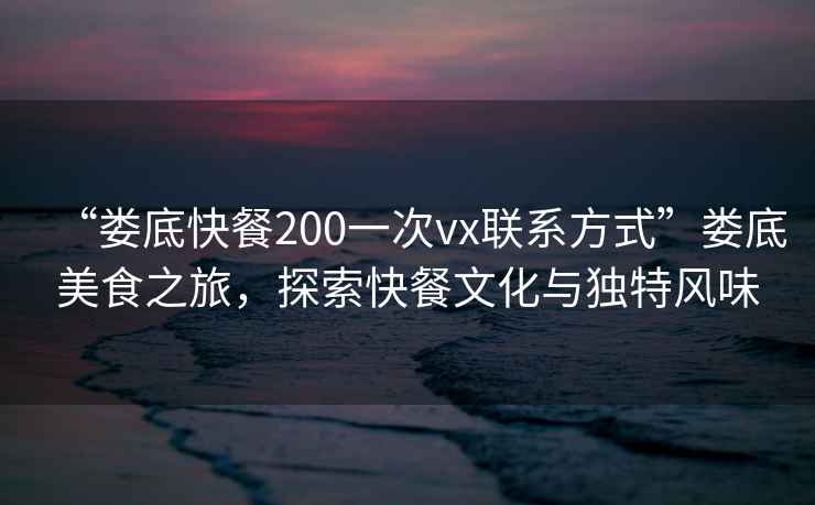 “婁底快餐200一次vx聯(lián)系方式”婁底美食之旅，探索快餐文化與獨(dú)特風(fēng)味