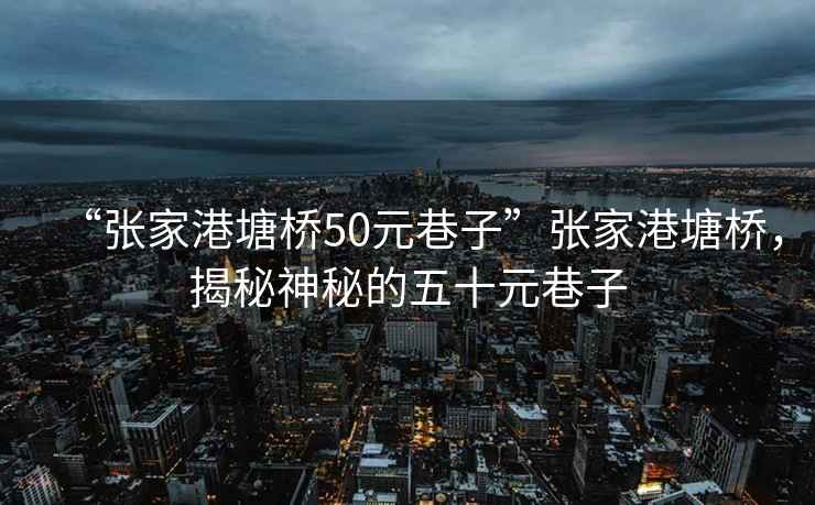“張家港塘橋50元巷子”張家港塘橋，揭秘神秘的五十元巷子