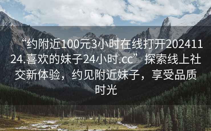 “約附近100元3小時(shí)在線打開20241124.喜歡的妹子24小時(shí).cc”探索線上社交新體驗(yàn)，約見附近妹子，享受品質(zhì)時(shí)光