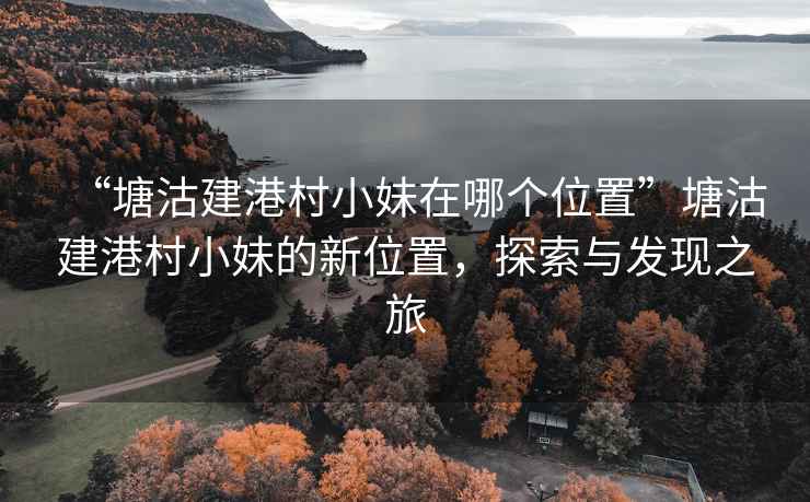 “塘沽建港村小妹在哪個位置”塘沽建港村小妹的新位置，探索與發(fā)現(xiàn)之旅