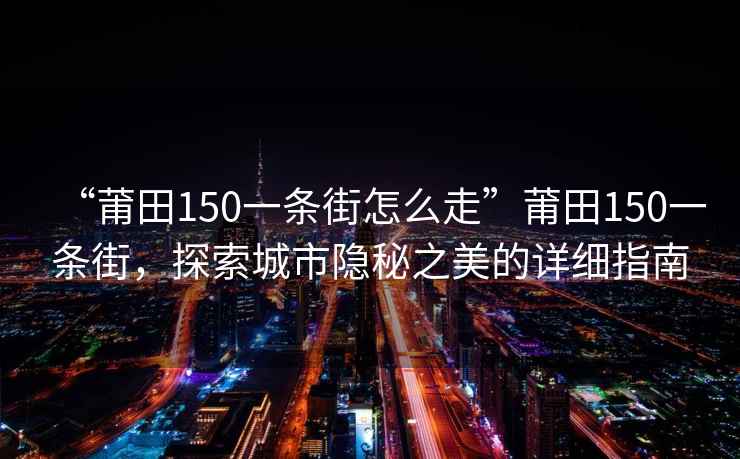 “莆田150一條街怎么走”莆田150一條街，探索城市隱秘之美的詳細指南