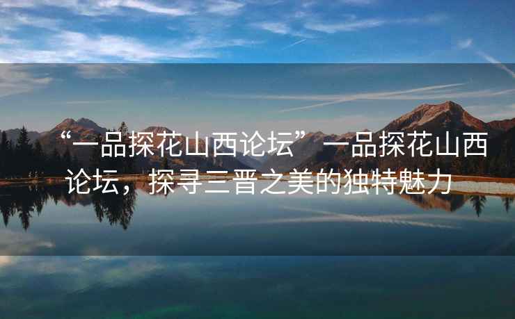 “一品探花山西論壇”一品探花山西論壇，探尋三晉之美的獨(dú)特魅力