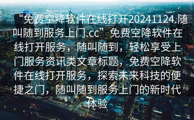 “免費空降軟件在線打開20241124.隨叫隨到服務(wù)上門.cc”免費空降軟件在線打開服務(wù)，隨叫隨到，輕松享受上門服務(wù)資訊類文章標(biāo)題，免費空降軟件在線打開服務(wù)，探索未來科技的便捷之門，隨叫隨到服務(wù)上門的新時代體驗