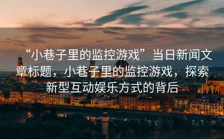 “小巷子里的監(jiān)控游戲”當(dāng)日新聞文章標(biāo)題，小巷子里的監(jiān)控游戲，探索新型互動(dòng)娛樂方式的背后