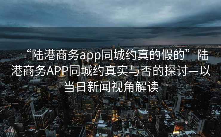 “陸港商務(wù)app同城約真的假的”陸港商務(wù)APP同城約真實(shí)與否的探討—以當(dāng)日新聞視角解讀