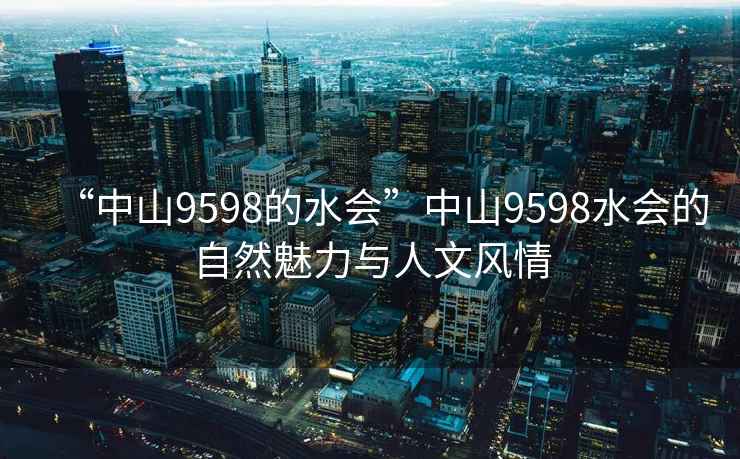 “中山9598的水會”中山9598水會的自然魅力與人文風(fēng)情