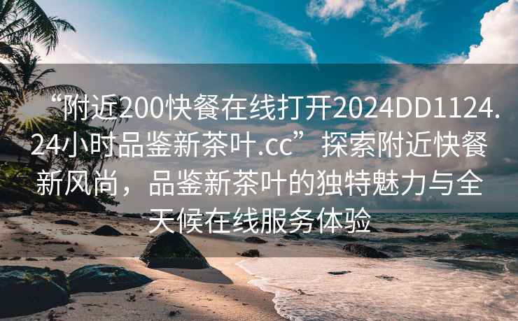 “附近200快餐在線打開2024DD1124.24小時(shí)品鑒新茶葉.cc”探索附近快餐新風(fēng)尚，品鑒新茶葉的獨(dú)特魅力與全天候在線服務(wù)體驗(yàn)
