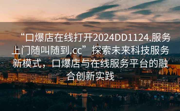 “口爆店在線打開2024DD1124.服務(wù)上門隨叫隨到.cc”探索未來科技服務(wù)新模式，口爆店與在線服務(wù)平臺的融合創(chuàng)新實踐