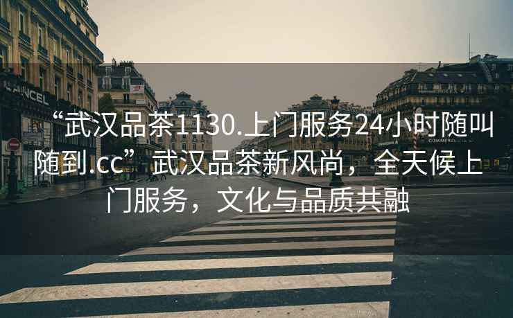 “武漢品茶1130.上門服務(wù)24小時(shí)隨叫隨到.cc”武漢品茶新風(fēng)尚，全天候上門服務(wù)，文化與品質(zhì)共融