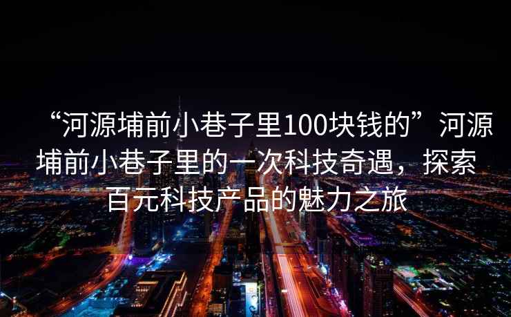 “河源埔前小巷子里100塊錢的”河源埔前小巷子里的一次科技奇遇，探索百元科技產(chǎn)品的魅力之旅