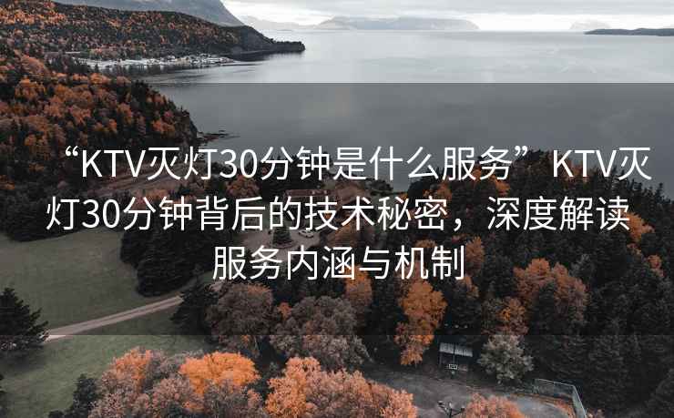 “KTV滅燈30分鐘是什么服務(wù)”KTV滅燈30分鐘背后的技術(shù)秘密，深度解讀服務(wù)內(nèi)涵與機制