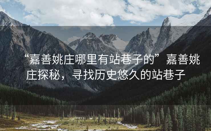 “嘉善姚莊哪里有站巷子的”嘉善姚莊探秘，尋找歷史悠久的站巷子