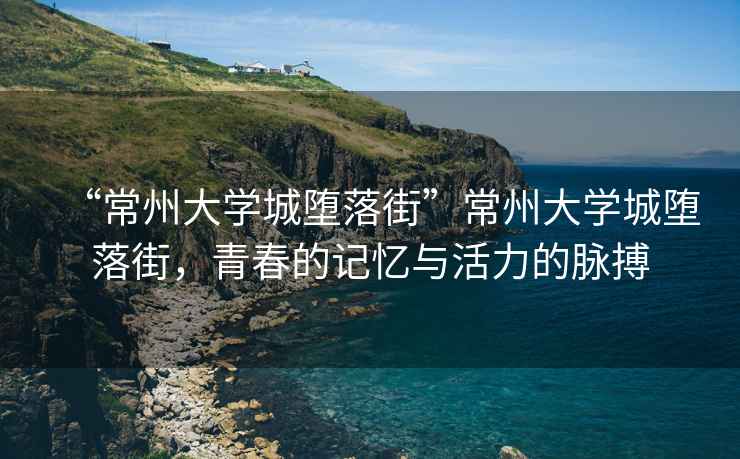 “常州大學(xué)城墮落街”常州大學(xué)城墮落街，青春的記憶與活力的脈搏