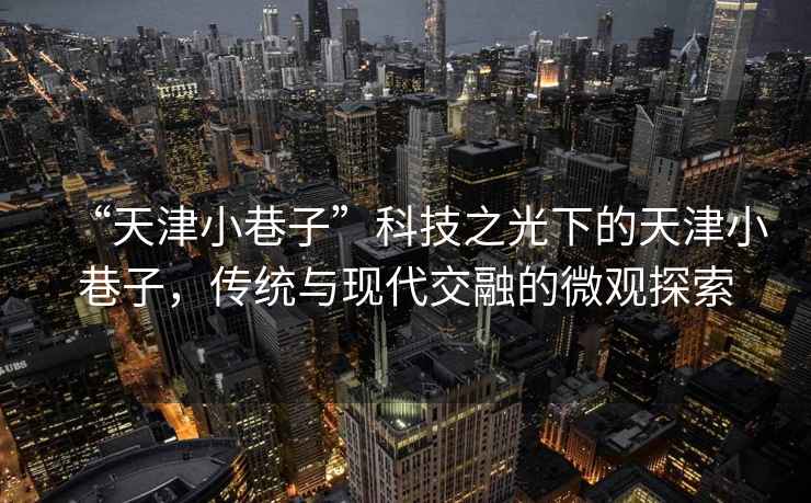 “天津小巷子”科技之光下的天津小巷子，傳統(tǒng)與現(xiàn)代交融的微觀探索