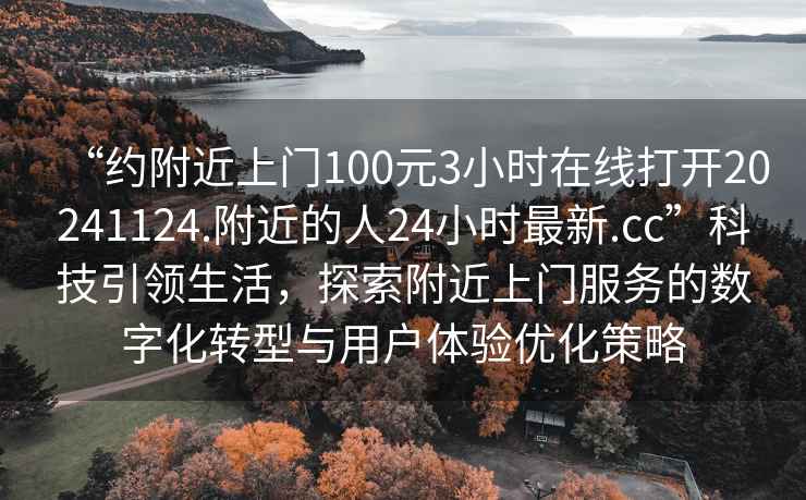 “約附近上門100元3小時(shí)在線打開(kāi)20241124.附近的人24小時(shí)最新.cc”科技引領(lǐng)生活，探索附近上門服務(wù)的數(shù)字化轉(zhuǎn)型與用戶體驗(yàn)優(yōu)化策略