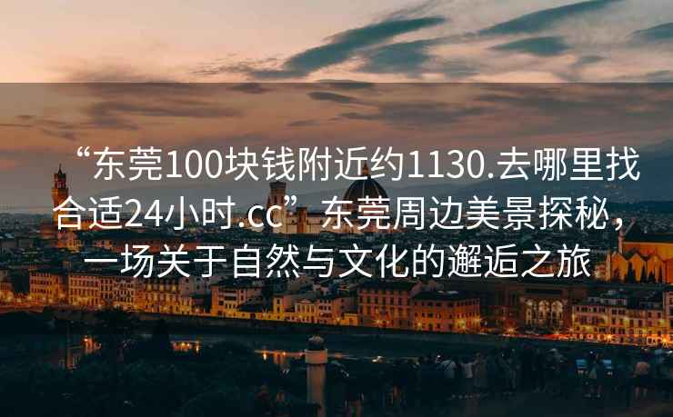 “東莞100塊錢附近約1130.去哪里找合適24小時(shí).cc”東莞周邊美景探秘，一場關(guān)于自然與文化的邂逅之旅