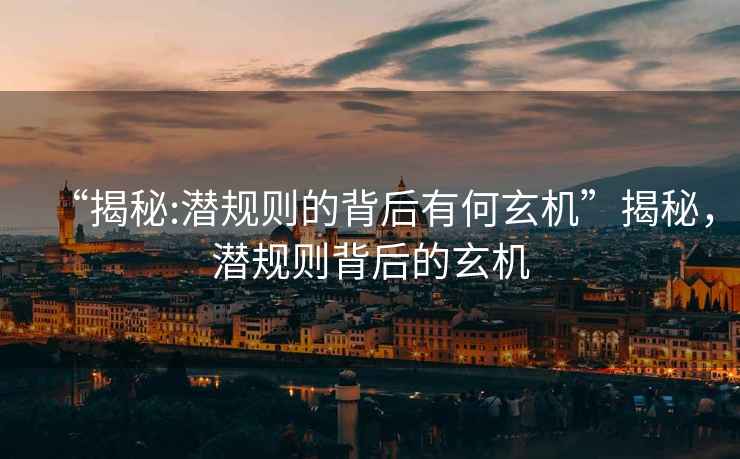 “揭秘:潛規(guī)則的背后有何玄機(jī)”揭秘，潛規(guī)則背后的玄機(jī)