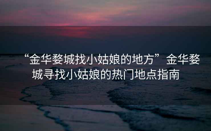 “金華婺城找小姑娘的地方”金華婺城尋找小姑娘的熱門地點指南
